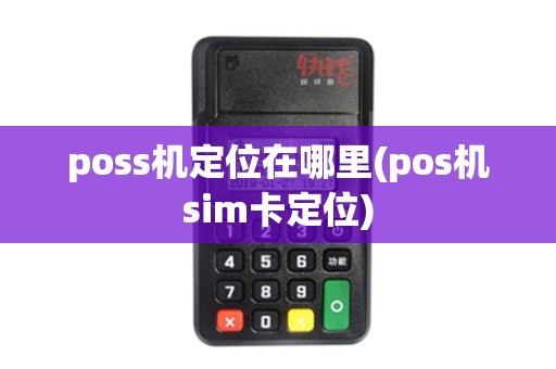 poss机定位在哪里(pos机sim卡定位) poss机定位在哪里(pos机sim卡定位)