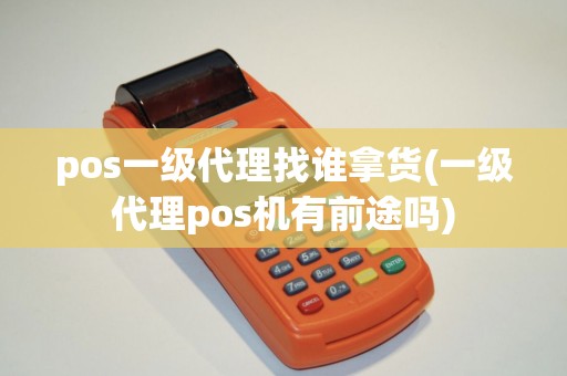 pos一级代理找谁拿货(一级代理pos机有前途吗) pos一级代理找谁拿货(一级代理pos机有前途吗)