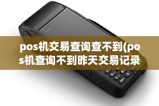 pos机交易查询查不到(pos机查询不到昨天交易记录) pos机交易查询查不到(pos机查询不到昨天交易记录)