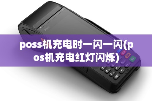 poss机充电时一闪一闪(pos机充电红灯闪烁) poss机充电时一闪一闪(pos机充电红灯闪烁)