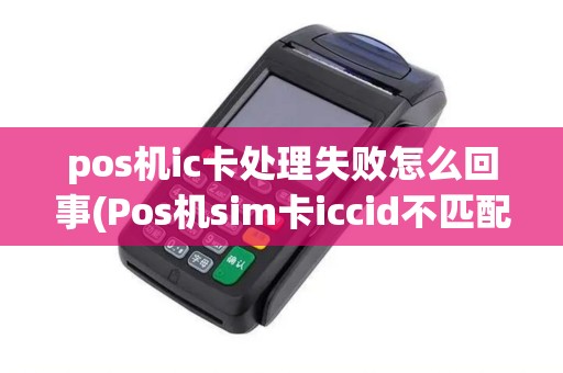 pos机ic卡处理失败怎么回事(Pos机sim卡iccid不匹配) pos机ic卡处理失败怎么回事(Pos机sim卡iccid不匹配)