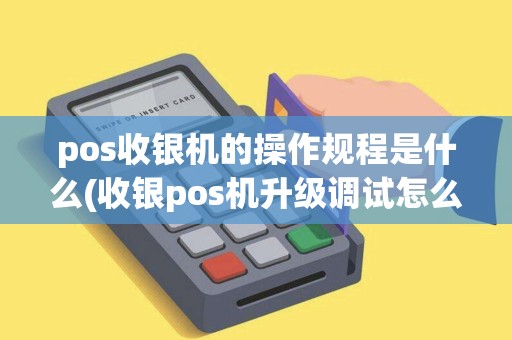 pos收银机的操作规程是什么(收银pos机升级调试怎么处理)