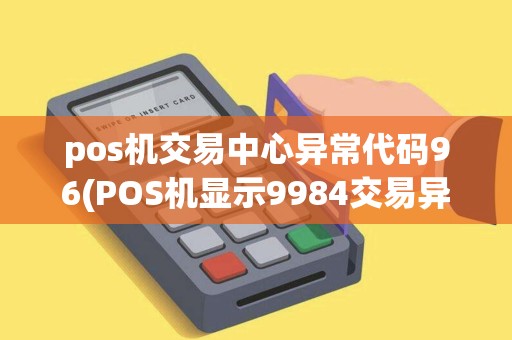 pos机交易中心异常代码96(POS机显示9984交易异常) pos机交易中心异常代码96(POS机显示9984交易异常)
