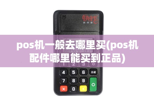 pos机一般去哪里买(pos机配件哪里能买到正品) pos机一般去哪里买(pos机配件哪里能买到正品)