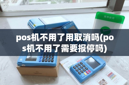 pos机不用了用取消吗(pos机不用了需要报停吗) pos机不用了用取消吗(pos机不用了需要报停吗)