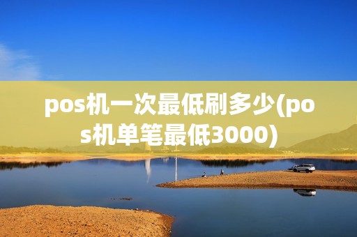 pos机一次最低刷多少(pos机单笔最低3000) pos机一次最低刷多少(pos机单笔最低3000)