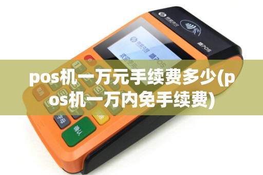 pos机一万元手续费多少(pos机一万内免手续费) pos机一万元手续费多少(pos机一万内免手续费)
