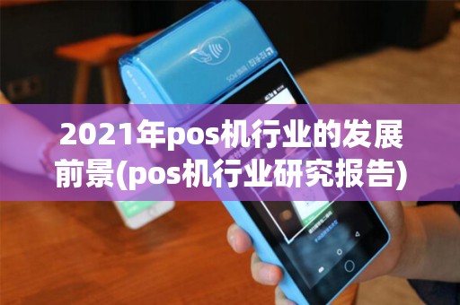 2021年pos机行业的发展前景(pos机行业研究报告) 2021年pos机行业的发展前景(pos机行业研究报告)