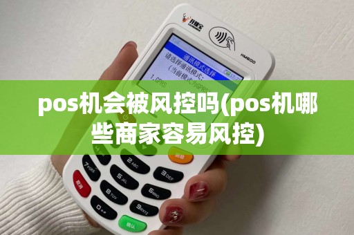pos机会被风控吗(pos机哪些商家容易风控) pos机会被风控吗(pos机哪些商家容易风控)
