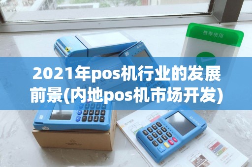2021年pos机行业的发展前景(内地pos机市场开发) 2021年pos机行业的发展前景(内地pos机市场开发)