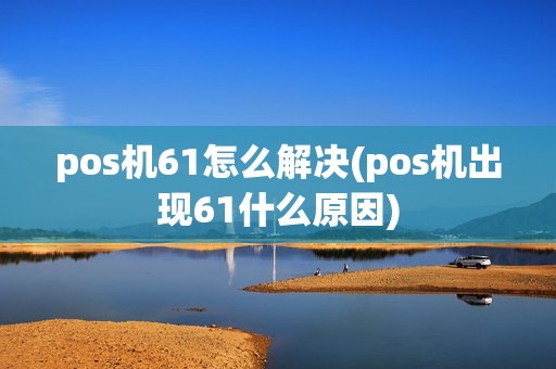 pos机61怎么解决(pos机出现61什么原因) pos机61怎么解决(pos机出现61什么原因)