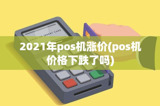 2021年pos机涨价(pos机价格下跌了吗)
