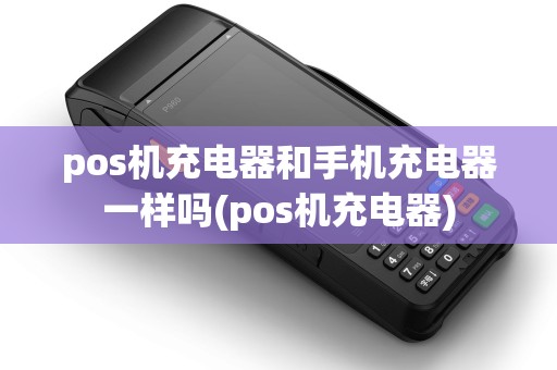 pos机充电器和手机充电器一样吗(pos机充电器)