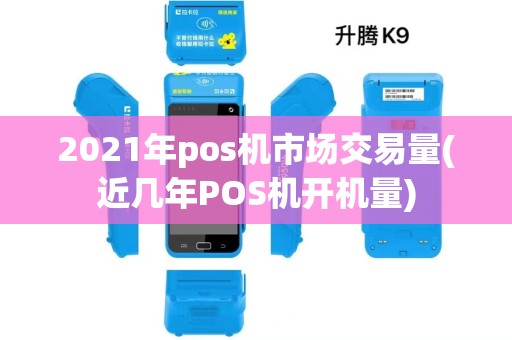 2021年pos机市场交易量(近几年POS机开机量)