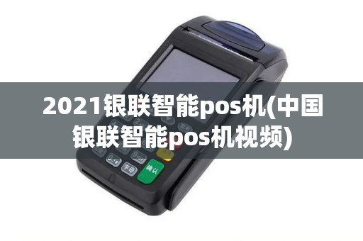 2021银联智能pos机(中国银联智能pos机视频)