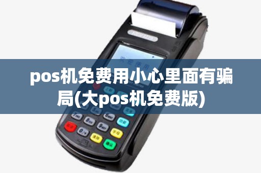 pos机免费用小心里面有骗局(大pos机免费版)