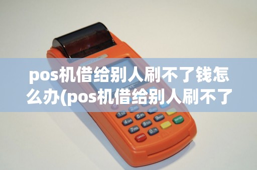 pos机借给别人刷不了钱怎么办(pos机借给别人刷不了钱)