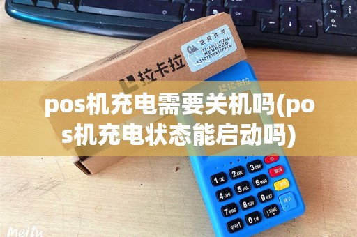 pos机充电需要关机吗(pos机充电状态能启动吗)
