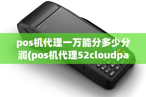 pos机代理一万能分多少分润(pos机代理52cloudpay)
