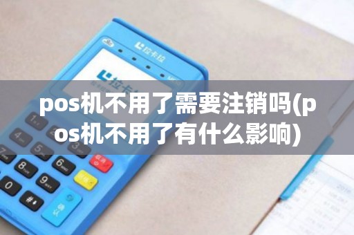 pos机不用了需要注销吗(pos机不用了有什么影响)