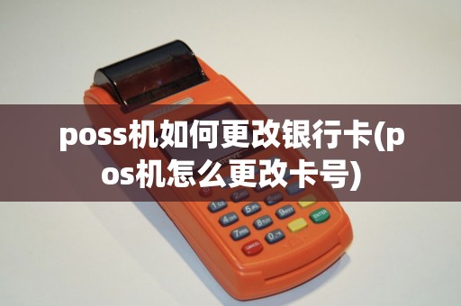 poss机如何更改银行卡(pos机怎么更改卡号)