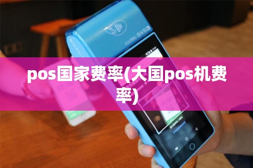 pos国家费率(大国pos机费率) pos国家费率(大国pos机费率)