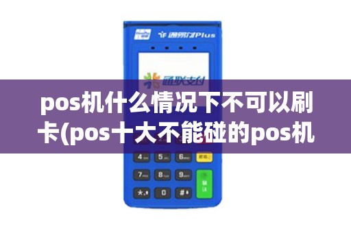 pos机什么情况下不可以刷卡(pos十大不能碰的pos机)