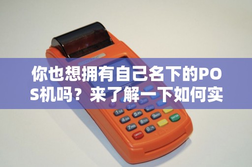 你也想拥有自己名下的POS机吗?来了解一下如何实现吧! 你也想拥有自己名下的POS机吗?来了解一下如何实现吧!