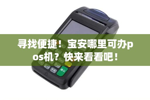 寻找便捷!宝安哪里可办pos机?快来看看吧! 寻找便捷!宝安哪里可办pos机?快来看看吧!