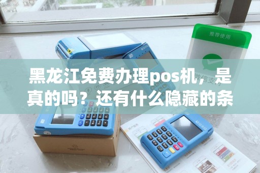 黑龙江免费办理pos机,是真的吗?还有什么隐藏的条件吗? 黑龙江免费办理pos机,是真的吗?还有什么隐藏的条件吗?