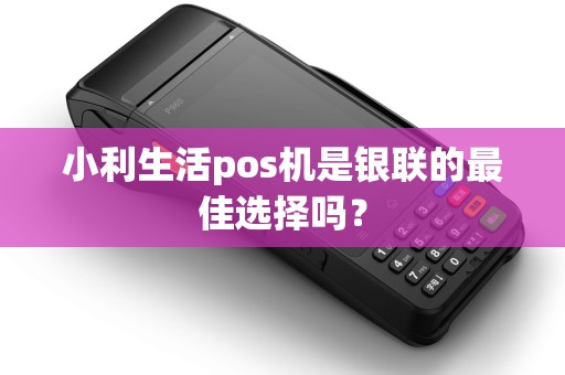 小利生活pos机是银联的最佳选择吗? 小利生活pos机是银联的最佳选择吗?
