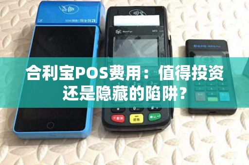 合利宝POS费用:值得投资还是隐藏的陷阱? 合利宝POS费用:值得投资还是隐藏的陷阱?