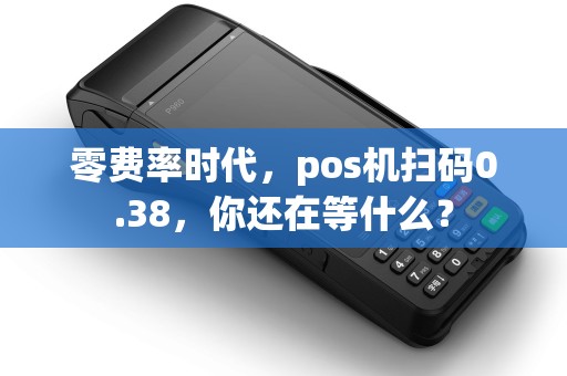 零费率时代,pos机扫码0.38,你还在等什么? 零费率时代,pos机扫码0.38,你还在等什么?