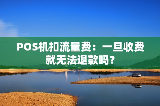 POS机扣流量费:一旦收费就无法退款吗? POS机扣流量费:一旦收费就无法退款吗?