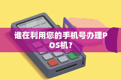 谁在利用您的手机号办理POS机? 谁在利用您的手机号办理POS机?