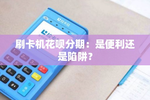 刷卡机花呗分期:是便利还是陷阱? 刷卡机花呗分期:是便利还是陷阱?