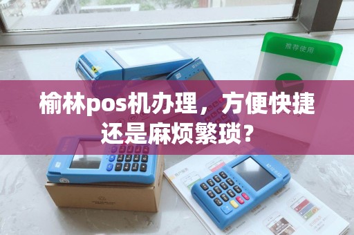 榆林pos机办理,方便快捷还是麻烦繁琐? 榆林pos机办理,方便快捷还是麻烦繁琐?
