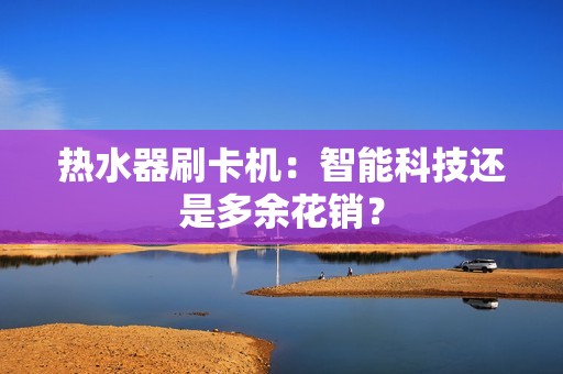 热水器刷卡机:智能科技还是多余花销? 热水器刷卡机:智能科技还是多余花销?