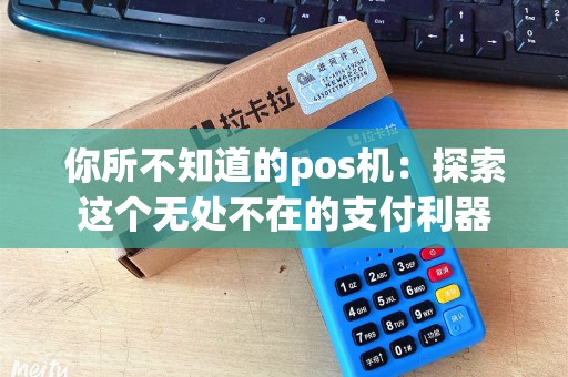 你所不知道的pos机:探索这个无处不在的支付利器 你所不知道的pos机:探索这个无处不在的支付利器