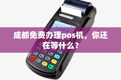 成都免费办理pos机,你还在等什么? 成都免费办理pos机,你还在等什么?