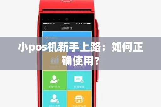 小pos机新手上路:如何正确使用? 小pos机新手上路:如何正确使用?