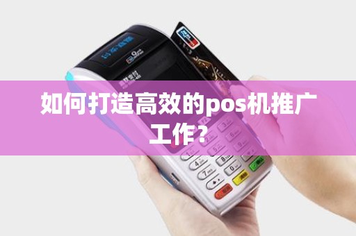 如何打造高效的pos机推广工作? 如何打造高效的pos机推广工作?