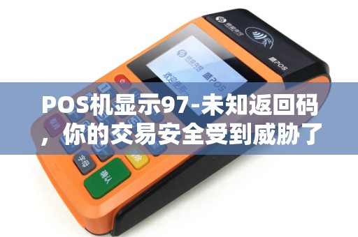 POS机显示97-未知返回码,你的交易安全受到威胁了吗? POS机显示97-未知返回码,你的交易安全受到威胁了吗?