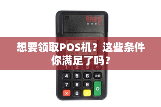 想要领取POS机?这些条件你满足了吗? 想要领取POS机?这些条件你满足了吗?