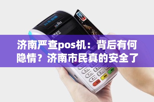 济南严查pos机:背后有何隐情?济南市民真的安全了吗? 济南严查pos机:背后有何隐情?济南市民真的安全了吗?