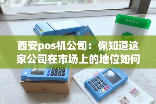 西安pos机公司:你知道这家公司在市场上的地位如何吗? 西安pos机公司:你知道这家公司在市场上的地位如何吗?