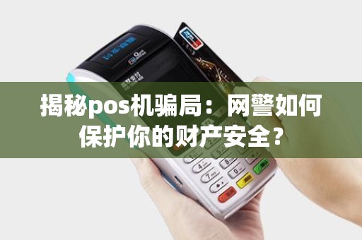 揭秘pos机骗局:网警如何保护你的财产安全? 揭秘pos机骗局:网警如何保护你的财产安全?