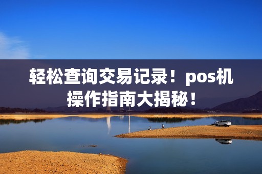 轻松查询交易记录!pos机操作指南大揭秘! 轻松查询交易记录!pos机操作指南大揭秘!