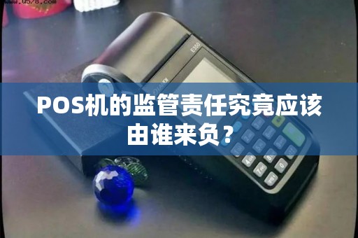 POS机的监管责任究竟应该由谁来负? POS机的监管责任究竟应该由谁来负?