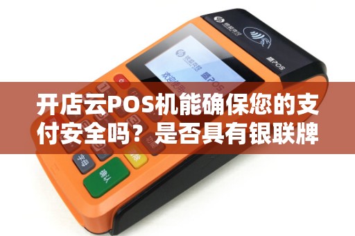 开店云POS机能确保您的支付安全吗?是否具有银联牌照? 开店云POS机能确保您的支付安全吗?是否具有银联牌照?